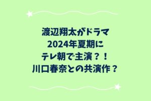 渡辺翔太がドラマ2024年夏期にテレ朝で主演？！川口春奈との共演作？