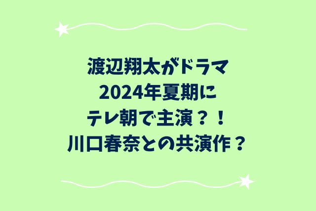 渡辺翔太がドラマ2024年夏期にテレ朝で主演？！川口春奈との共演作？