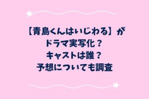 青島くんはいじわるがドラマ実写化？キャストは誰？予想についても調査
