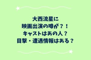 大西流星に映画出演の噂が？！キャストはあの人？目撃・遭遇情報はある？