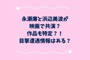 永瀬廉と浜辺美波が映画で共演？作品も特定？！目撃遭遇情報はある？