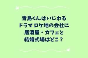 青島くんはいじわる(ドラマ)ロケ地の会社に居酒屋・カフェと結婚式場はどこ？