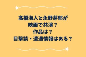 髙橋海人と永野芽郁が映画で共演？作品は？目撃談・遭遇情報はある？