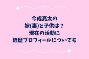 今成亮太の嫁(妻)と子供は？現在の活動に経歴プロフィールについても