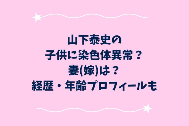 山下泰史の子供に染色体異常？妻(嫁)は？経歴・年齢プロフィールも