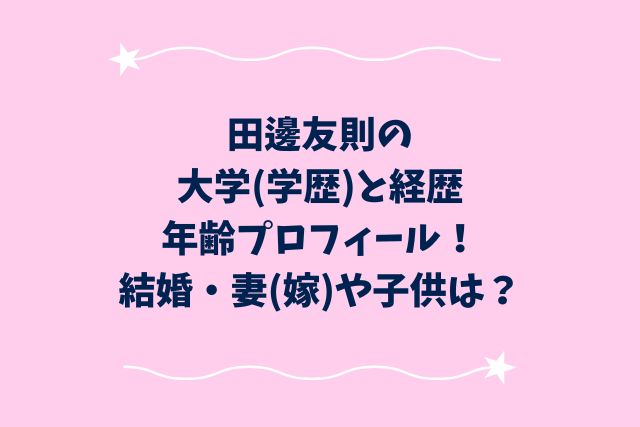 田邊友則の大学(学歴)と経歴・年齢プロフィール！結婚・妻(嫁)や子供は？