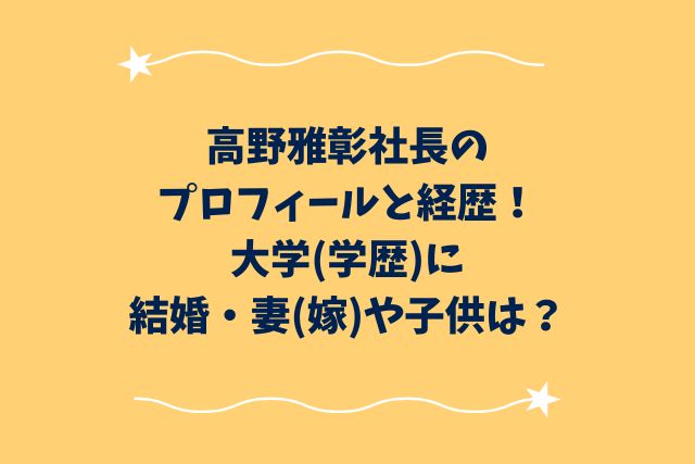 高野雅彰社長のプロフィールと経歴！大学(学歴)に結婚・妻(嫁)や子供は？