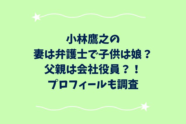 小林鷹之の妻は弁護士で子供は娘？父親は会社役員？！プロフィールも調査