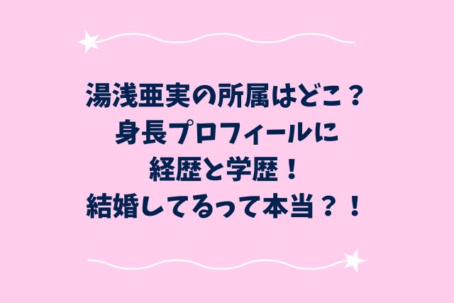 湯浅亜実の所属はどこ？身長プロフィールに経歴学歴！結婚してるって本当？！