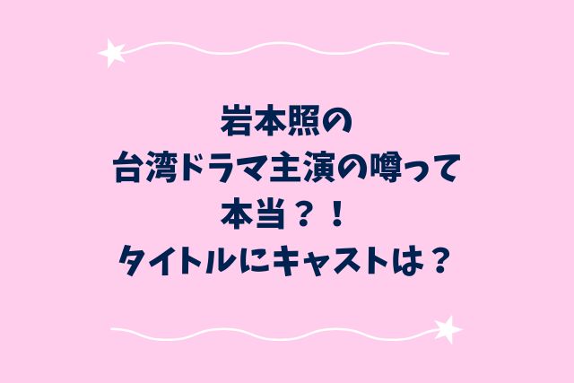 岩本照の台湾ドラマ主演の噂って本当？！タイトルにキャストは？