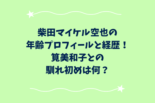 柴田マイケル空也の年齢プロフィールと経歴！筧美和子との馴れ初めは？