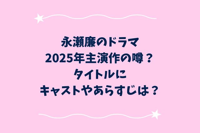 永瀬廉のドラマ2025年主演作の噂？タイトルにキャストやあらすじは？