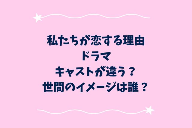 私たちが恋する理由ドラマキャストが違う？世間のイメージは誰？