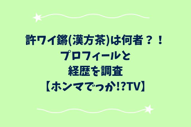 許ワイ鏘(漢方茶)は何者？！プロフィールと経歴を調査【ホンマでっか!?TV】