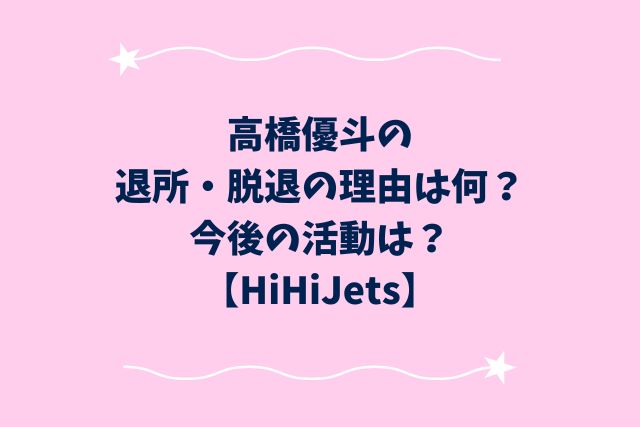 高橋優斗の退所・脱退の理由は何？今後の活動は？【HiHiJets】