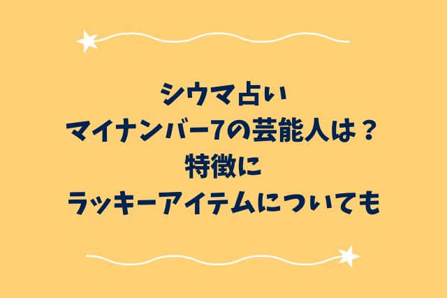 シウマ占いマイナンバー7の芸能人は？特徴にラッキーアイテムについても