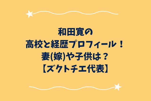 和田寛の高校と経歴プロフィール！妻(嫁)や子供は？【ズクトチエ代表】