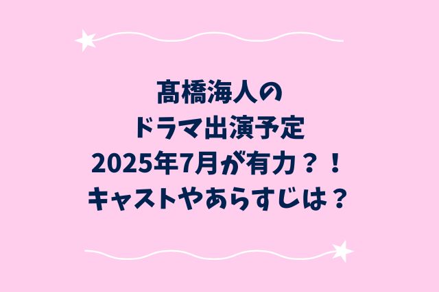 髙橋海人のドラマ出演予定2025年7月が有力？！キャストやあらすじは？