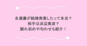 永瀬廉が結婚発表したって本当？相手は浜辺美波？馴れ初めや匂わせも紹介！