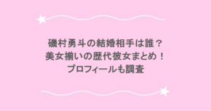 磯村勇斗の結婚相手は誰?美女揃いの歴代彼女まとめ!プロフィールも調査