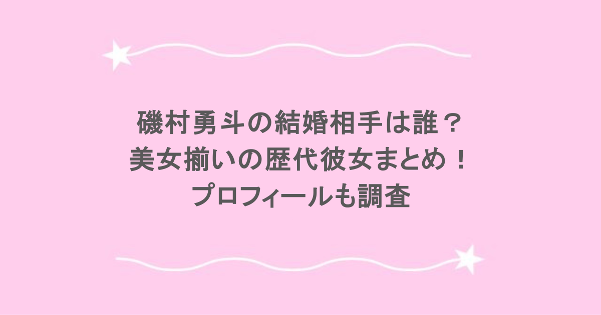 磯村勇斗の結婚相手は誰?美女揃いの歴代彼女まとめ!プロフィールも調査