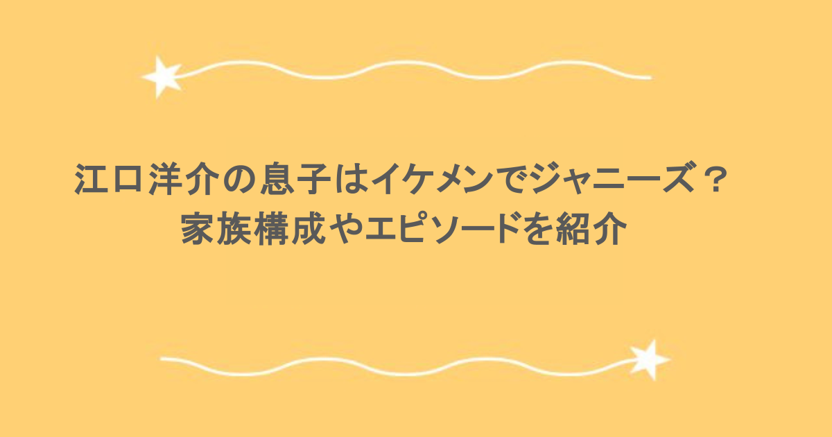 江口洋介の息子はイケメンでジャニーズ？家族構成やエピソードを紹介