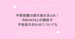 平野紫耀の歴代彼女まとめ！RIEHATAとの関係や平祐奈の匂わせについても