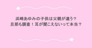 浜崎あゆみの子供は父親が違う？旦那も調査！耳が聞こえないって本当？