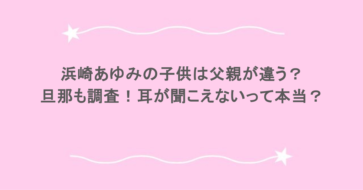 浜崎あゆみの子供は父親が違う？旦那も調査！耳が聞こえないって本当？