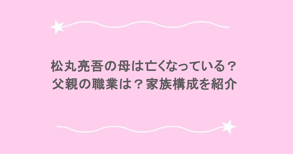 松丸亮吾の母は亡くなっている？父親の職業は？家族構成を紹介