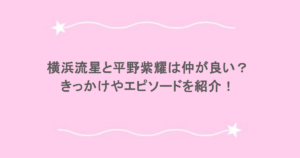 横浜流星と平野紫耀は仲が良い?きっかけやエピソードを紹介!