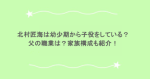 北村匠海は幼少期から子役をしている?父の職業は?家族構成も紹介!