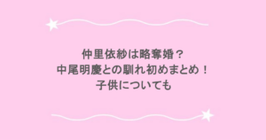 仲里依紗は略奪婚?中尾明慶との馴れ初めまとめ!子供についても