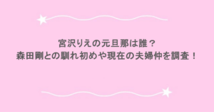 宮沢りえの元旦那は誰？森田剛との馴れ初めや現在の夫婦仲を調査！