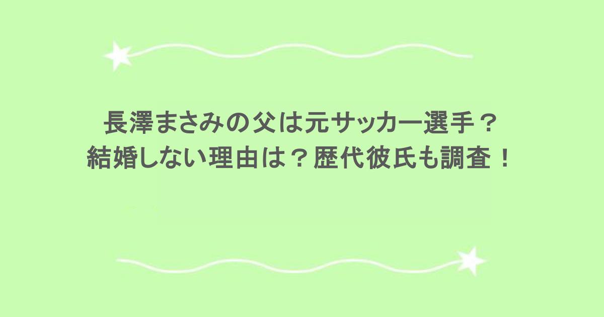 長澤まさみの父は元サッカー選手？結婚しない理由は？歴代彼氏も調査！