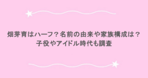畑芽育はハーフ？名前の由来や家族構成は？子役やアイドル時代も調査