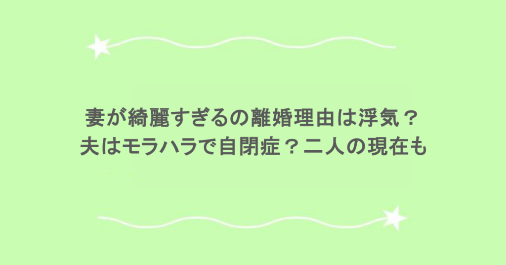 妻が綺麗すぎるの離婚理由は浮気？夫はモラハラで自閉症？二人の現在も