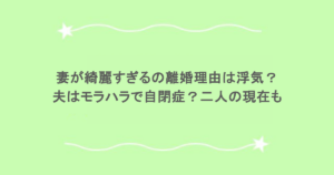 妻が綺麗すぎるの離婚理由は浮気？夫はモラハラで自閉症？二人の現在も
