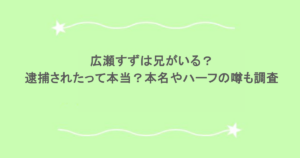 広瀬すずは兄がいる？逮捕されたって本当？本名やハーフの噂も調査