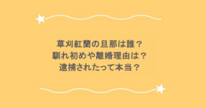草刈紅蘭の旦那は誰？馴れ初めや離婚理由は？逮捕されたって本当？