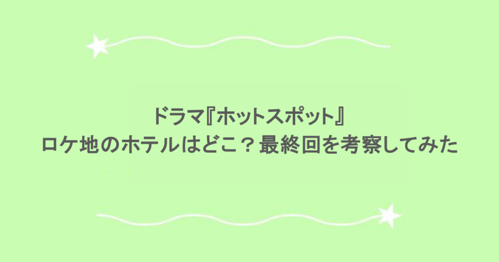 ドラマ『ホットスポット』のロケ地のホテルはどこ？最終回を考察してみた