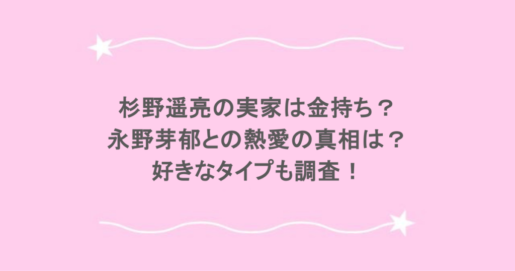杉野遥亮の実家は金持ち？永野芽郁との熱愛の真相は？好きなタイプも調査！