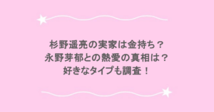 杉野遥亮の実家は金持ち？永野芽郁との熱愛の真相は？好きなタイプも調査！