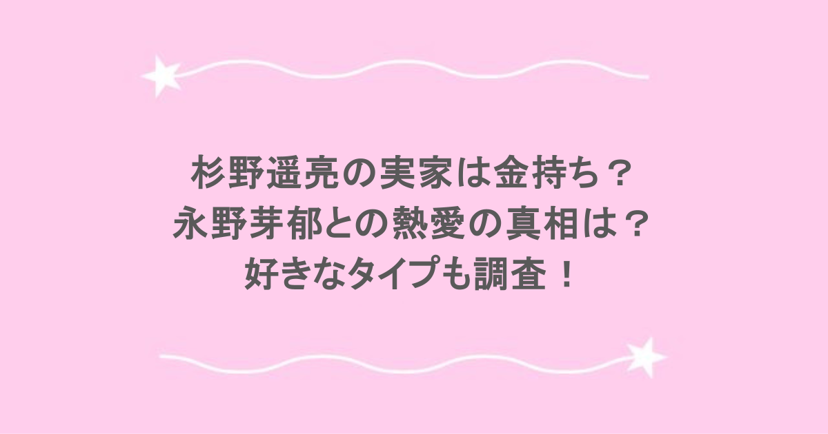 杉野遥亮の実家は金持ち？永野芽郁との熱愛の真相は？好きなタイプも調査！
