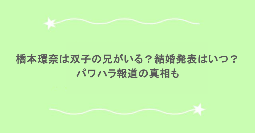 橋本環奈は双子の兄がいる？結婚発表はいつ？パワハラ報道の真相も