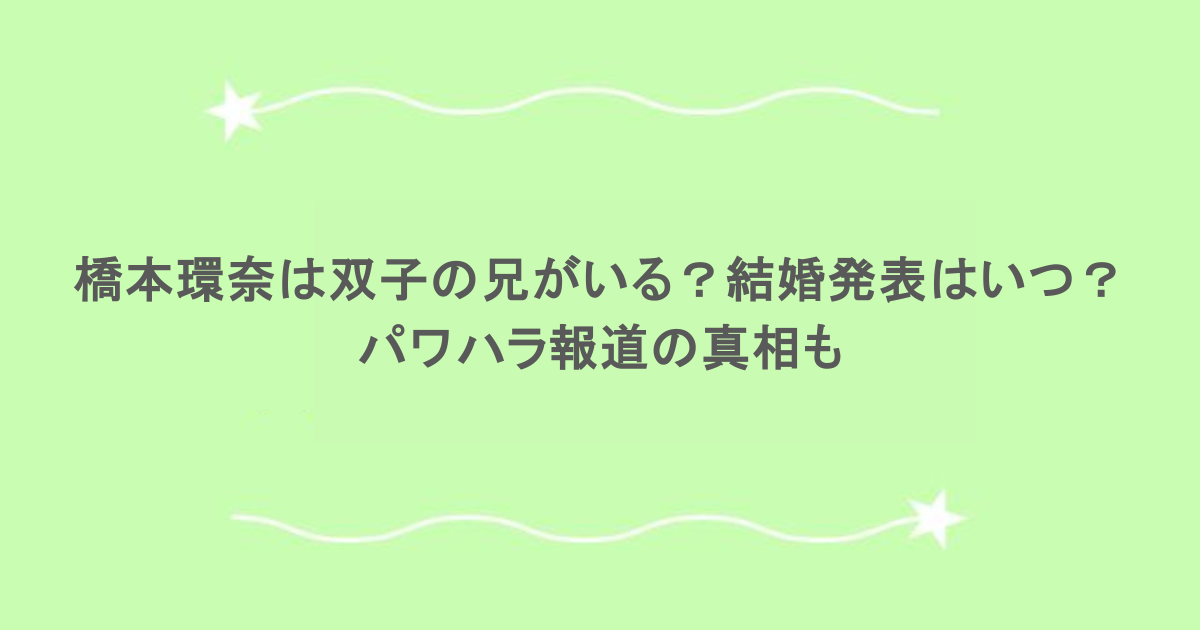 橋本環奈は双子の兄がいる？結婚発表はいつ？パワハラ報道の真相も