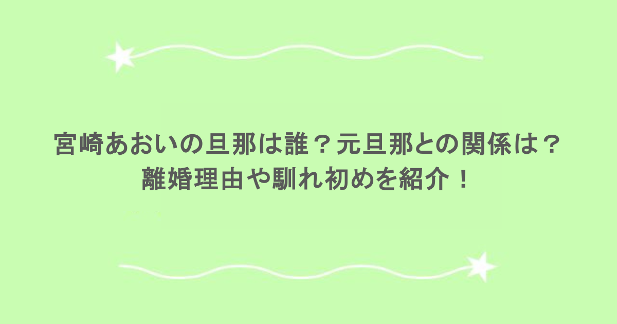 宮崎あおいの旦那は誰？元旦那との関係は？離婚理由や馴れ初めを紹介！