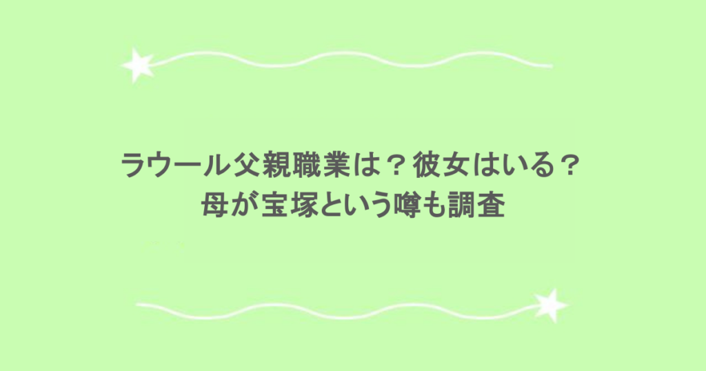ラウール父親職業は？彼女はいる？母が宝塚という噂も調査