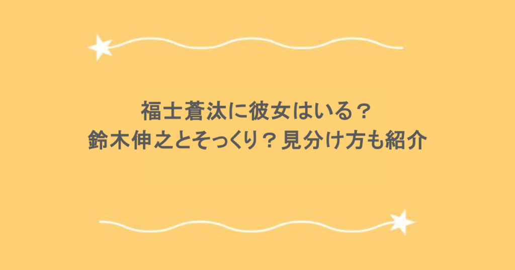 福士蒼汰に彼女はいる？鈴木伸之とそっくり？見分け方も紹介