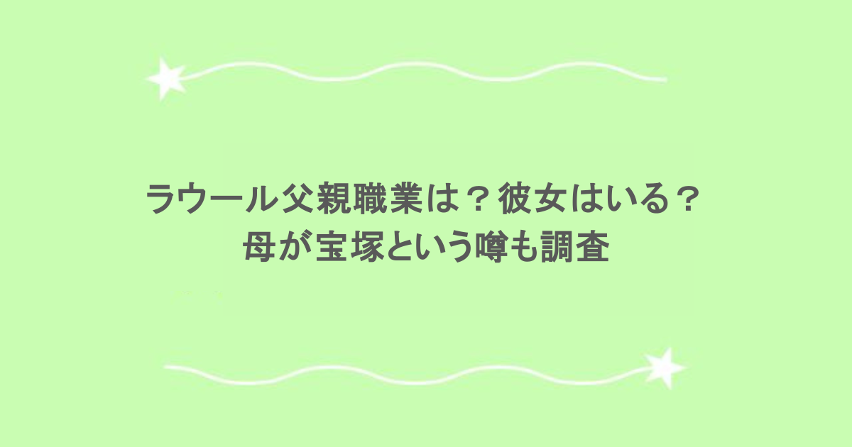 ラウール父親職業は？彼女はいる？母が宝塚という噂も調査